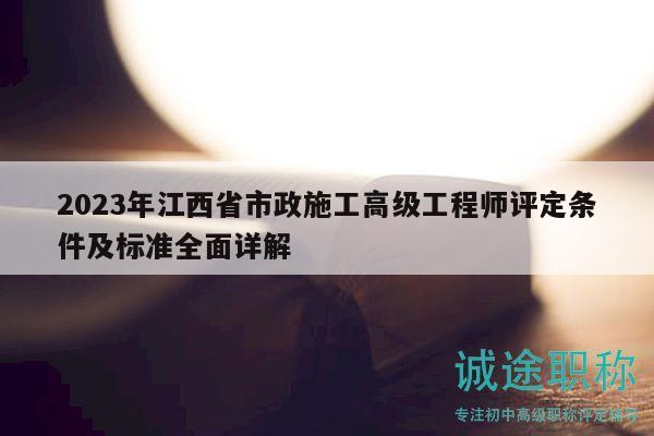 2023年江西省市政施工高级工程师评定条件及标准全面详解