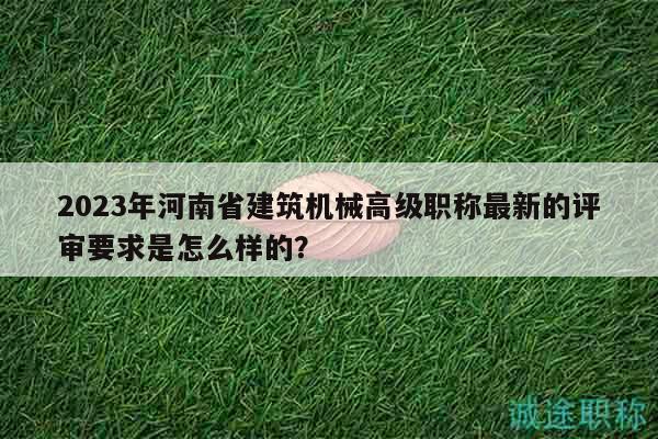 2023年河南省建筑机械高级职称最新的评审要求是怎么样的？