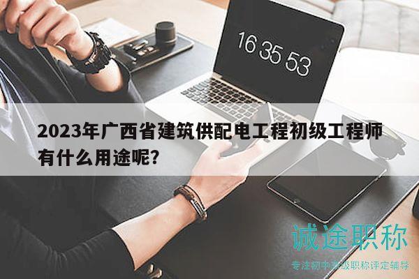 2023年广西省建筑供配电工程初级工程师有什么用途呢？