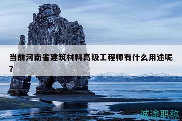 当前河南省建筑材料高级工程师有什么用途呢？