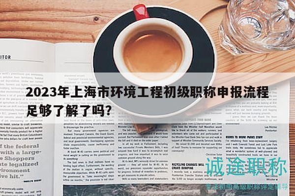 2023年上海市环境工程初级职称申报流程足够了解了吗？