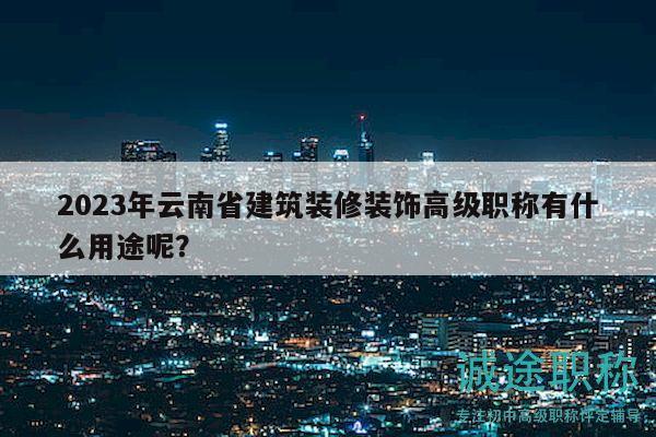 2023年云南省建筑装修装饰高级职称有什么用途呢？