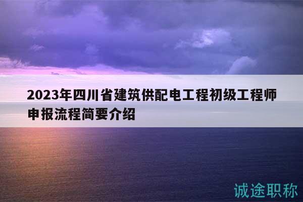 2023年四川省建筑供配电工程初级工程师申报流程简要介绍