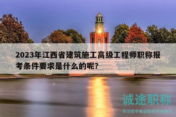 2023年江西省建筑施工高级工程师职称报考条件要求是什么的呢？