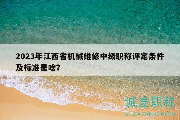 2023年江西省机械维修中级职称评定条件及标准是啥？