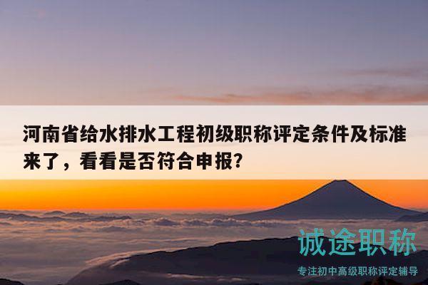 河南省给水排水工程初级职称评定条件及标准来了，看看是否符合申报？