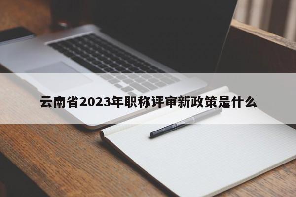 云南省2023年职称评审新政策是什么
