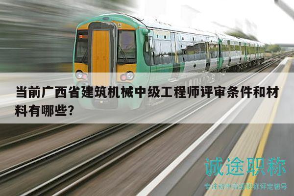 当前广西省建筑机械中级工程师评审条件和材料有哪些？