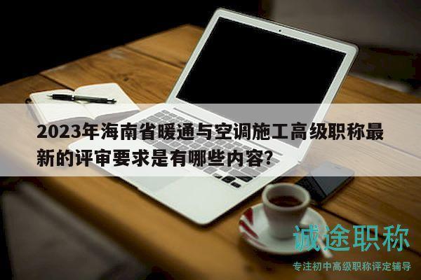 2023年海南省暖通与空调施工高级职称最新的评审要求是有哪些内容？