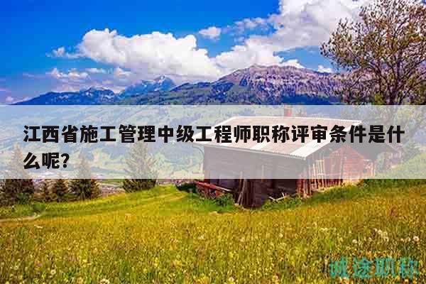 江西省施工管理中级工程师职称评审条件是什么呢？
