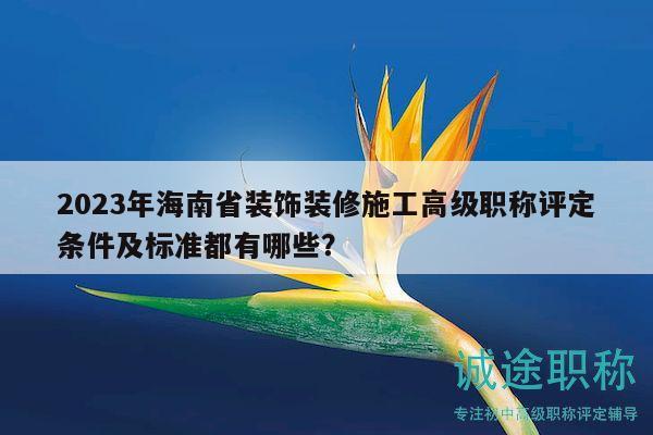 2023年海南省装饰装修施工高级职称评定条件及标准都有哪些？