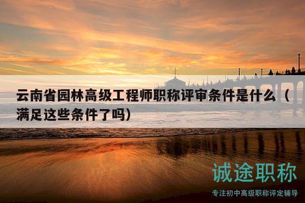 云南省园林高级工程师职称评审条件是什么（满足这些条件了吗）