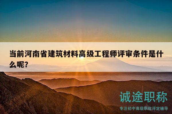 当前河南省建筑材料高级工程师评审条件是什么呢？