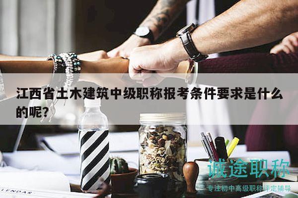 江西省土木建筑中级职称报考条件要求是什么的呢？