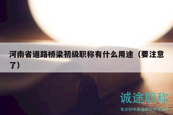 河南省道路桥梁初级职称有什么用途（要注意了）