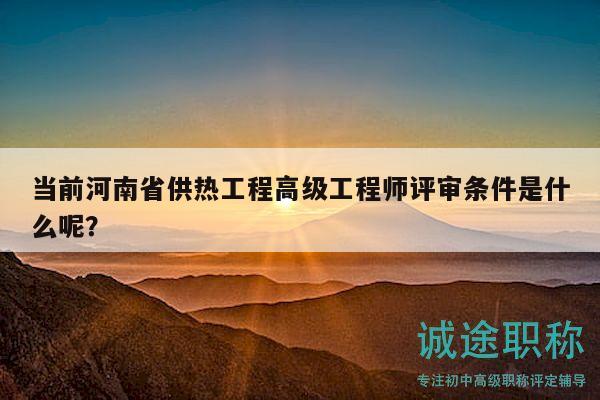 当前河南省供热工程高级工程师评审条件是什么呢？