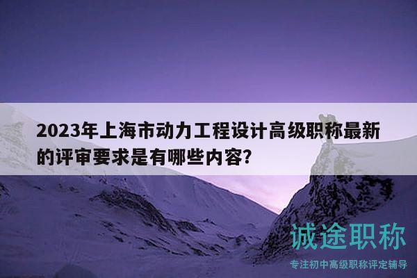 2023年上海市动力工程设计高级职称最新的评审要求是有哪些内容？