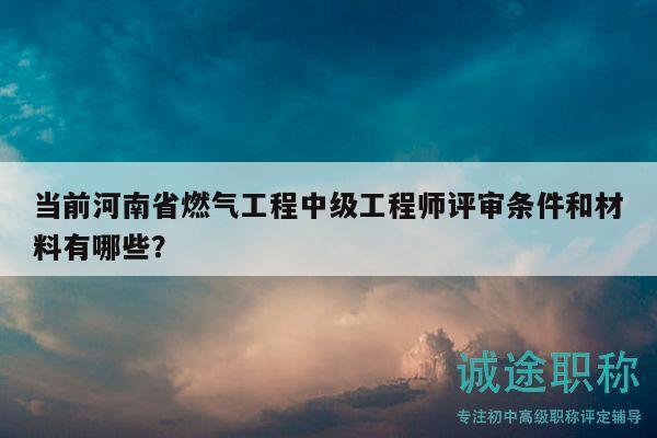 当前河南省燃气工程中级工程师评审条件和材料有哪些？