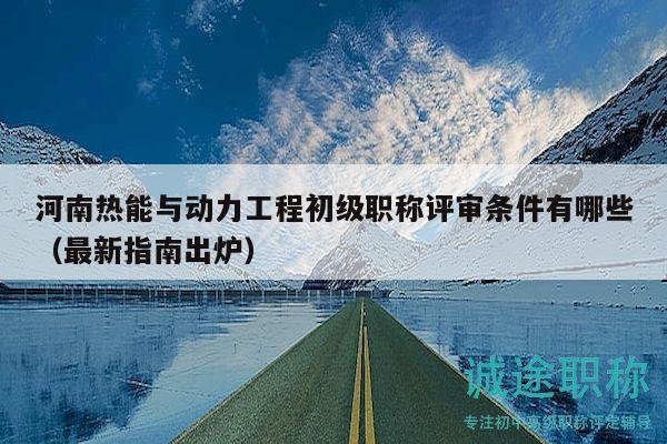 河南热能与动力工程初级职称评审条件有哪些（最新指南出炉）