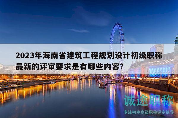 2023年海南省建筑工程规划设计初级职称最新的评审要求是有哪些内容？
