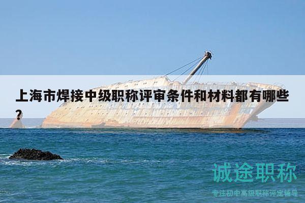 上海市焊接中级职称评审条件和材料都有哪些？