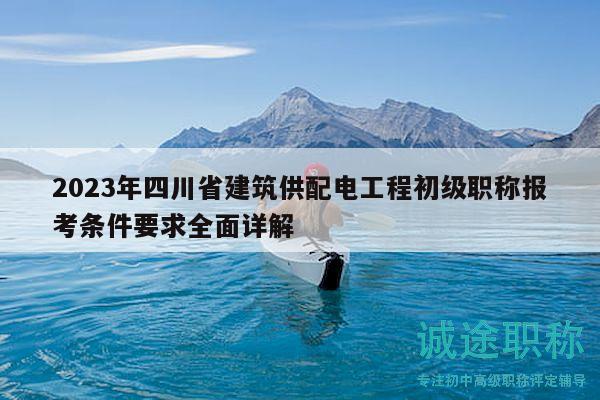 2023年四川省建筑供配电工程初级职称报考条件要求全面详解