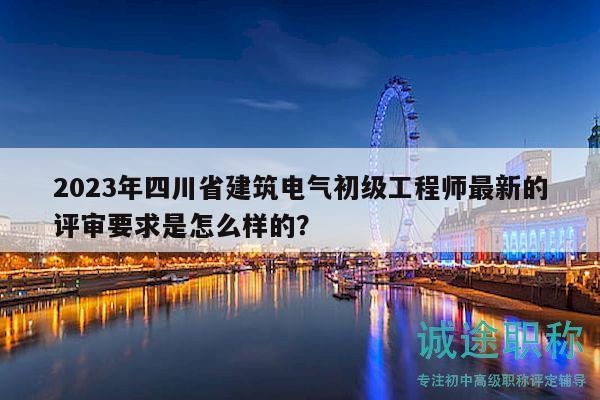 2023年四川省建筑电气初级工程师最新的评审要求是怎么样的？