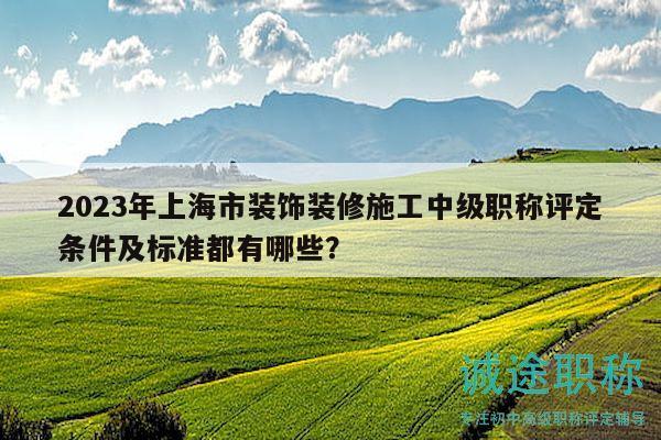 2023年上海市装饰装修施工中级职称评定条件及标准都有哪些？