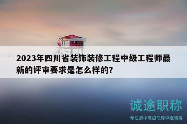2023年四川省装饰装修工程中级工程师最新的评审要求是怎么样的？