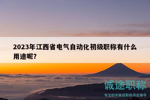 2023年江西省电气自动化初级职称有什么用途呢？