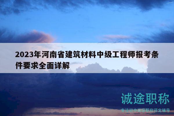 2023年河南省建筑材料中级工程师报考条件要求全面详解