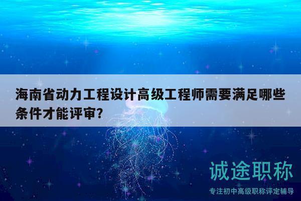海南省动力工程设计高级工程师需要满足哪些条件才能评审？