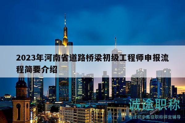 2023年河南省道路桥梁初级工程师申报流程简要介绍