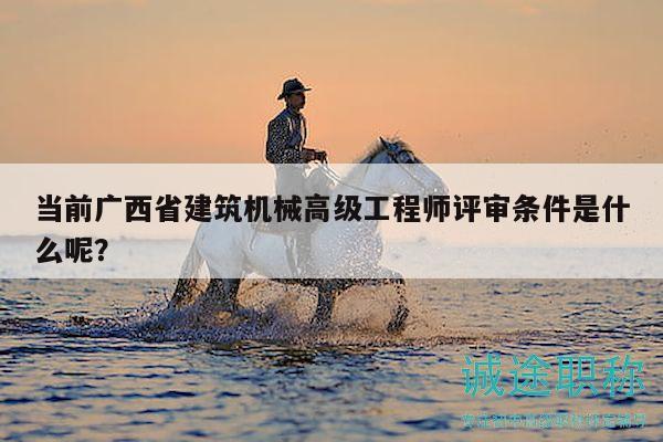 当前广西省建筑机械高级工程师评审条件是什么呢？
