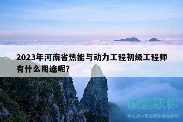 2023年河南省热能与动力工程初级工程师有什么用途呢？
