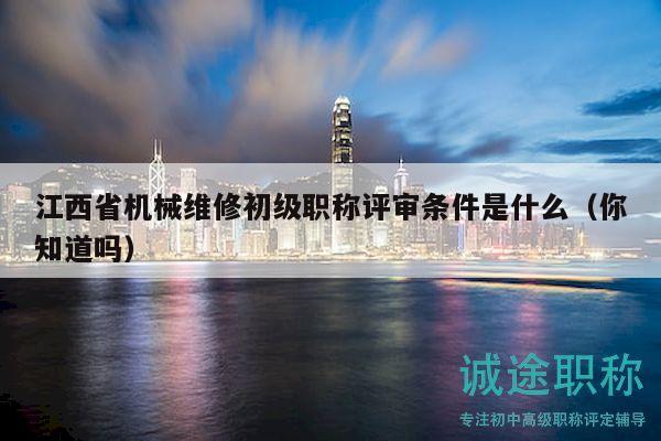 江西省机械维修初级职称评审条件是什么（你知道吗）