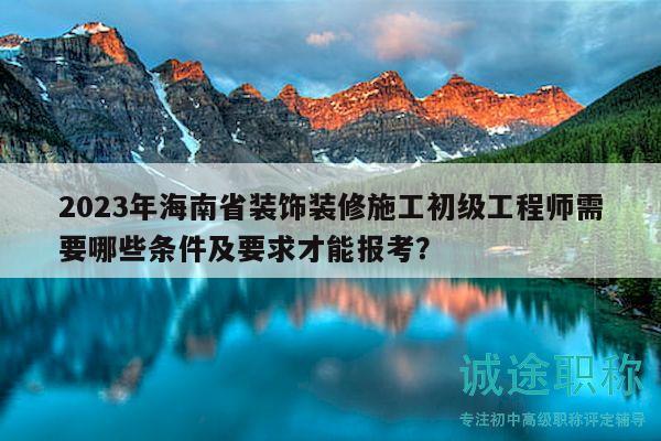 2023年海南省装饰装修施工初级工程师需要哪些条件及要求才能报考？