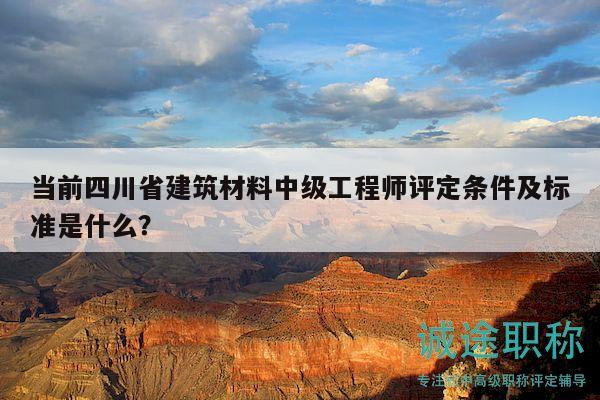 当前四川省建筑材料中级工程师评定条件及标准是什么？