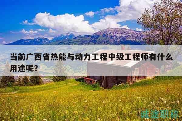 当前广西省热能与动力工程中级工程师有什么用途呢？