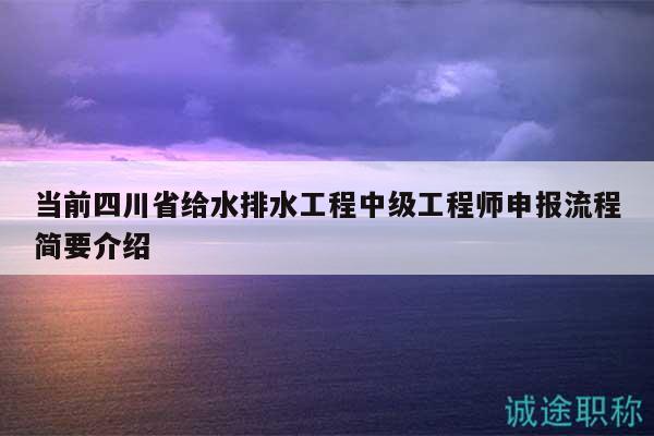当前四川省给水排水工程中级工程师申报流程简要介绍