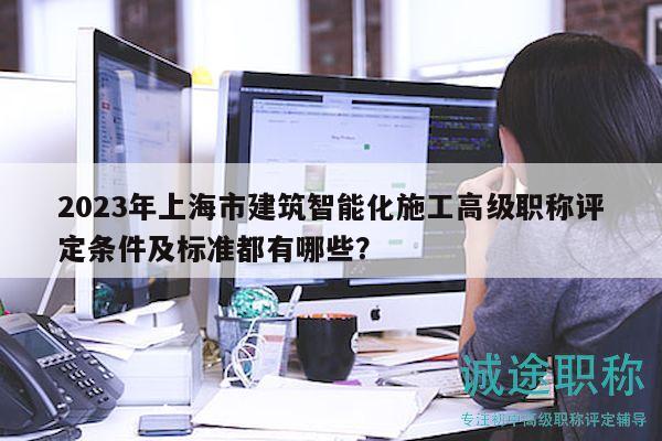 2023年上海市建筑智能化施工高级职称评定条件及标准都有哪些？