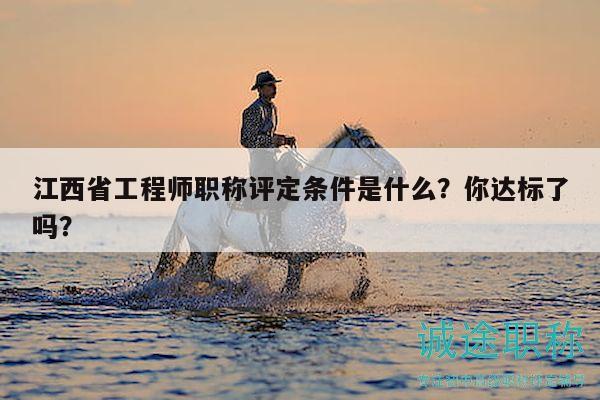 江西省工程师职称评定条件是什么？你达标了吗？