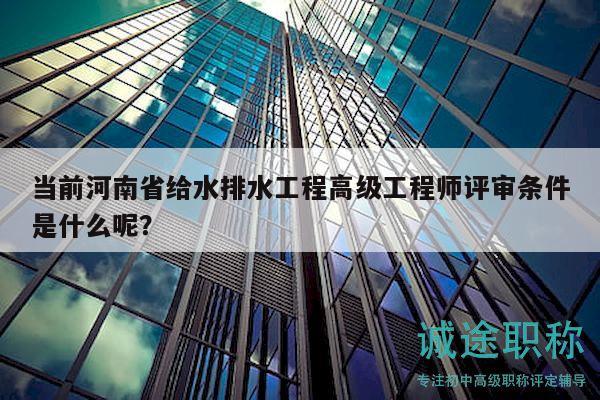 当前河南省给水排水工程高级工程师评审条件是什么呢？