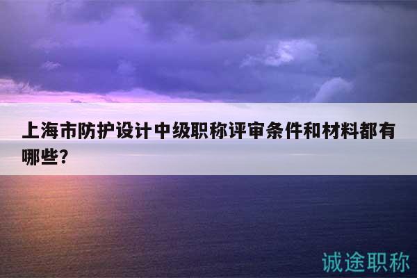 上海市防护设计中级职称评审条件和材料都有哪些？