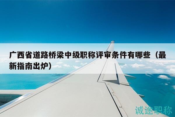 广西省道路桥梁中级职称评审条件有哪些（最新指南出炉）