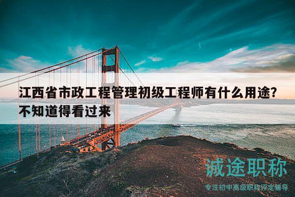 江西省市政工程管理初级工程师有什么用途？不知道得看过来