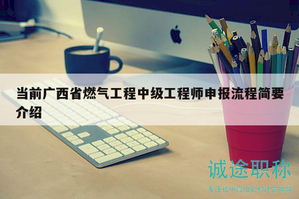 当前广西省燃气工程中级工程师申报流程简要介绍