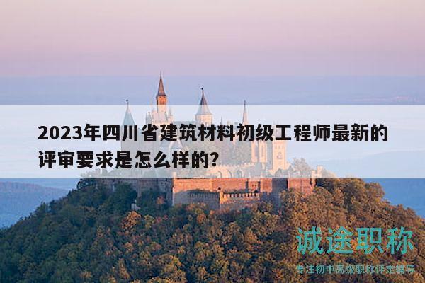 2023年四川省建筑材料初级工程师最新的评审要求是怎么样的？