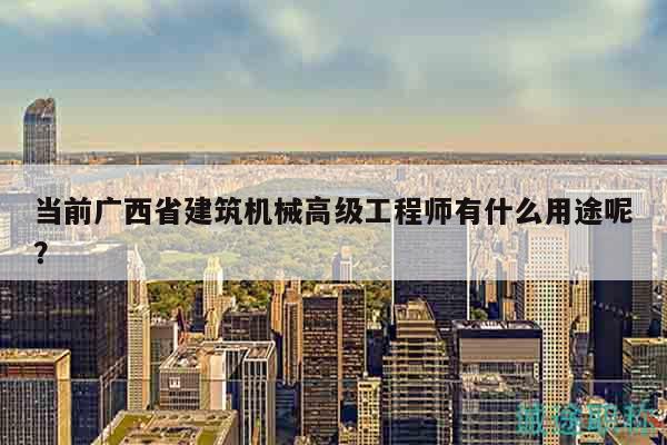 当前广西省建筑机械高级工程师有什么用途呢？