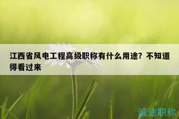 江西省风电工程高级职称有什么用途？不知道得看过来